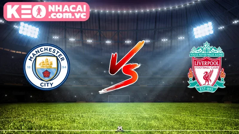 Cái nhìn tổng quan về trận cầu Manchester City vs Liverpool